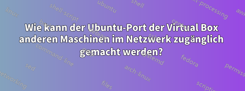 Wie kann der Ubuntu-Port der Virtual Box anderen Maschinen im Netzwerk zugänglich gemacht werden?