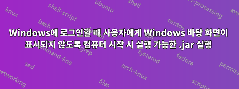 Windows에 로그인할 때 사용자에게 Windows 바탕 화면이 표시되지 않도록 컴퓨터 시작 시 실행 가능한 .jar 실행