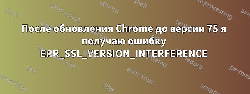 После обновления Chrome до версии 75 я получаю ошибку ERR_SSL_VERSION_INTERFERENCE