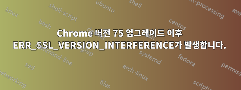 Chrome 버전 75 업그레이드 이후 ERR_SSL_VERSION_INTERFERENCE가 발생합니다.