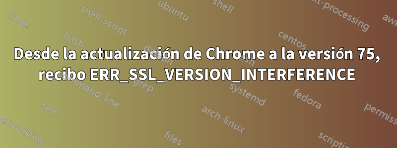 Desde la actualización de Chrome a la versión 75, recibo ERR_SSL_VERSION_INTERFERENCE