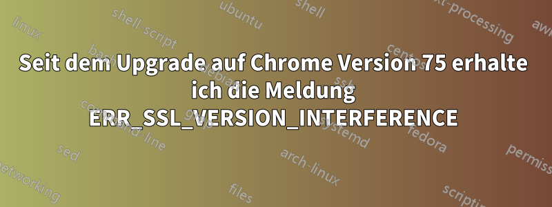 Seit dem Upgrade auf Chrome Version 75 erhalte ich die Meldung ERR_SSL_VERSION_INTERFERENCE