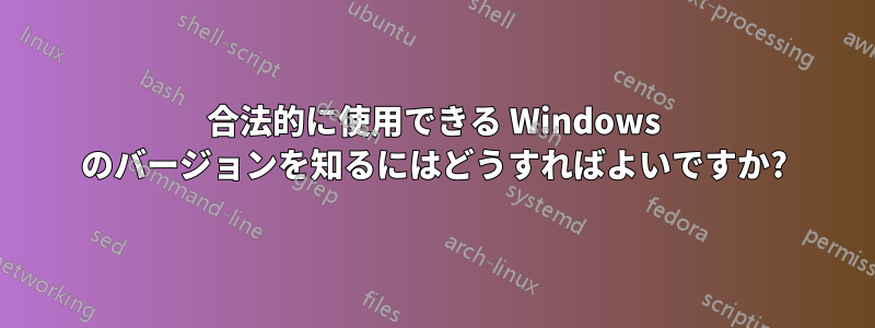 合法的に使用できる Windows のバージョンを知るにはどうすればよいですか?