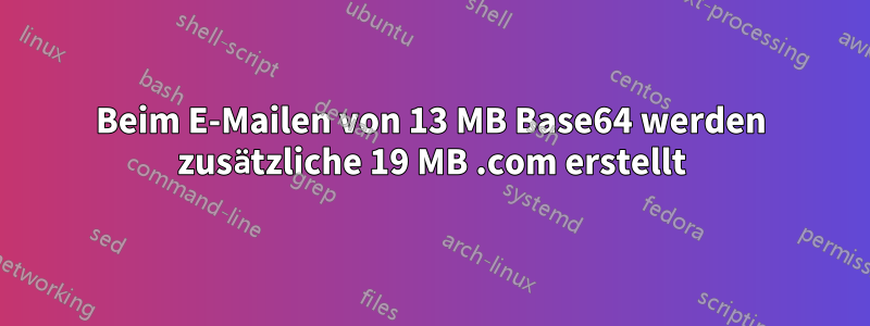 Beim E-Mailen von 13 MB Base64 werden zusätzliche 19 MB .com erstellt