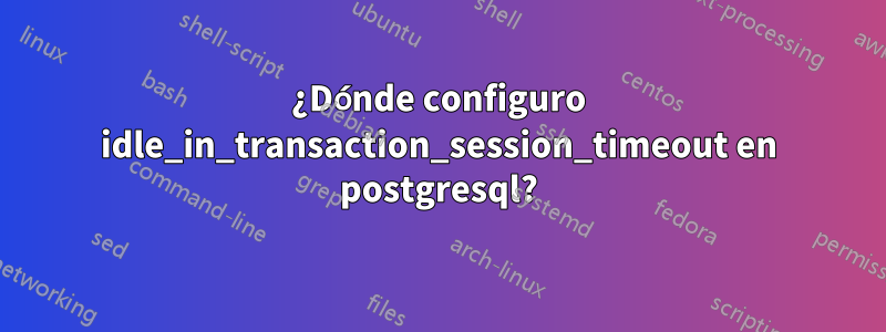 ¿Dónde configuro idle_in_transaction_session_timeout en postgresql?