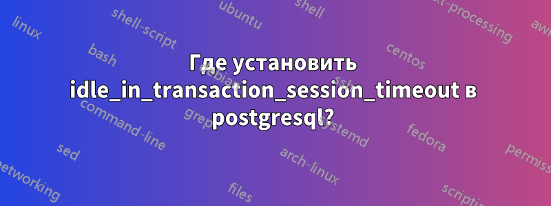 Где установить idle_in_transaction_session_timeout в postgresql?