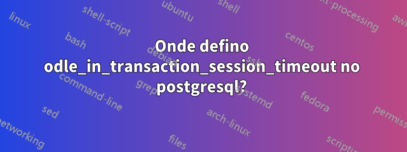 Onde defino odle_in_transaction_session_timeout no postgresql?