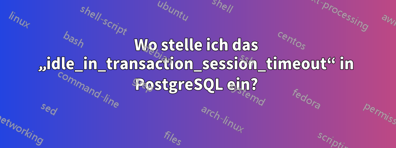 Wo stelle ich das „idle_in_transaction_session_timeout“ in PostgreSQL ein?