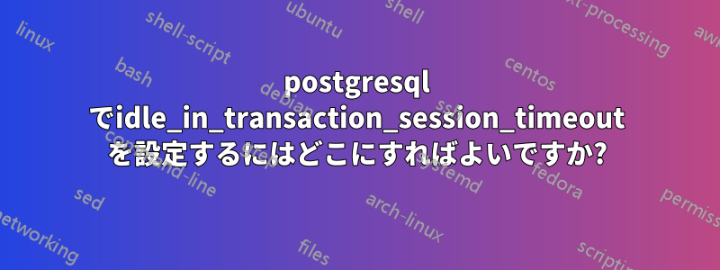 postgresql でidle_in_transaction_session_timeout を設定するにはどこにすればよいですか?