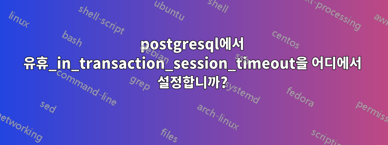 postgresql에서 유휴_in_transaction_session_timeout을 어디에서 설정합니까?