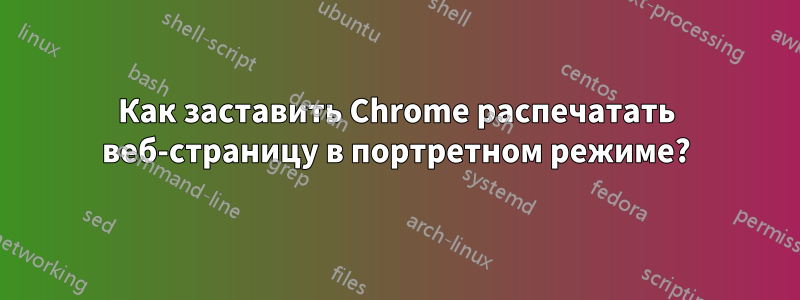 Как заставить Chrome распечатать веб-страницу в портретном режиме?