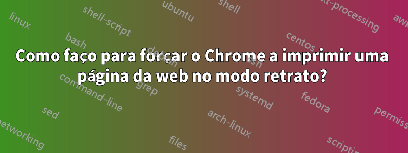 Como faço para forçar o Chrome a imprimir uma página da web no modo retrato?