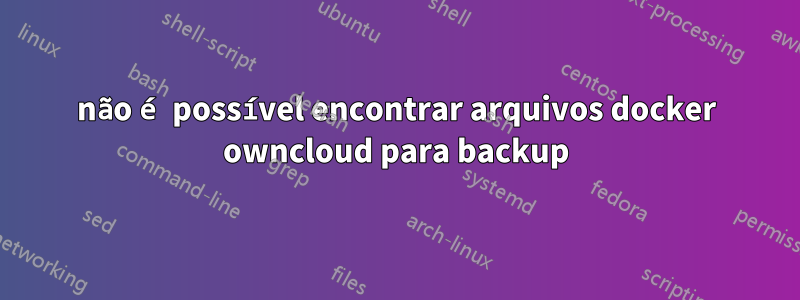 não é possível encontrar arquivos docker owncloud para backup