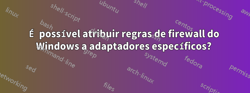 É possível atribuir regras de firewall do Windows a adaptadores específicos?