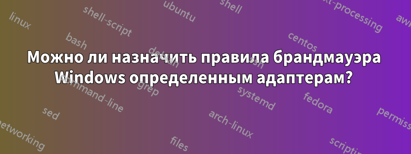 Можно ли назначить правила брандмауэра Windows определенным адаптерам?