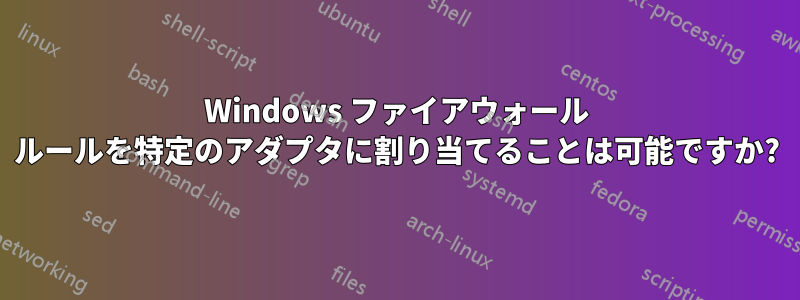 Windows ファイアウォール ルールを特定のアダプタに割り当てることは可能ですか?