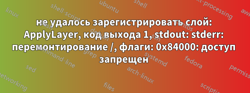 не удалось зарегистрировать слой: ApplyLayer, код выхода 1, stdout: stderr: перемонтирование /, флаги: 0x84000: доступ запрещен