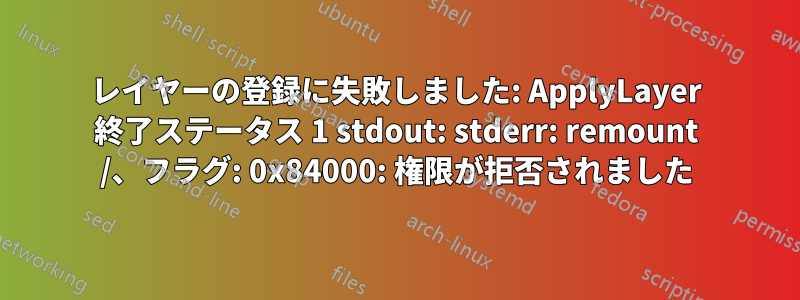 レイヤーの登録に失敗しました: ApplyLayer 終了ステータス 1 stdout: stderr: remount /、フラグ: 0x84000: 権限が拒否されました