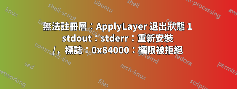 無法註冊層：ApplyLayer 退出狀態 1 stdout：stderr：重新安裝 /，標誌：0x84000：權限被拒絕