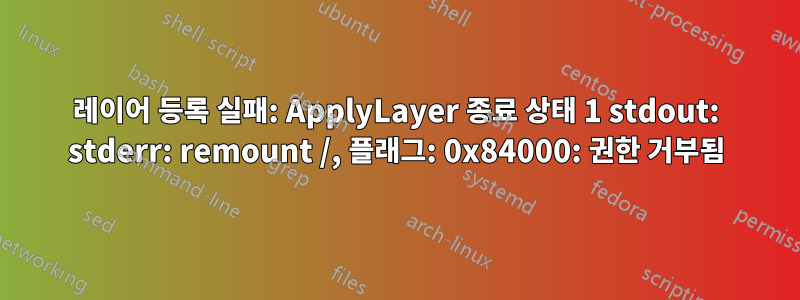 레이어 등록 실패: ApplyLayer 종료 상태 1 stdout: stderr: remount /, 플래그: 0x84000: 권한 거부됨