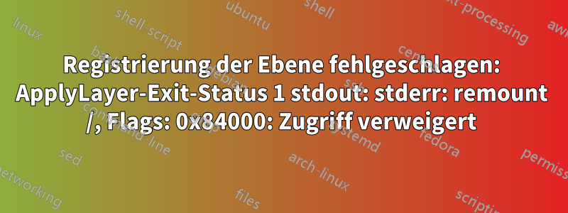 Registrierung der Ebene fehlgeschlagen: ApplyLayer-Exit-Status 1 stdout: stderr: remount /, Flags: 0x84000: Zugriff verweigert