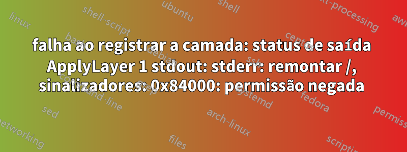 falha ao registrar a camada: status de saída ApplyLayer 1 stdout: stderr: remontar /, sinalizadores: 0x84000: permissão negada