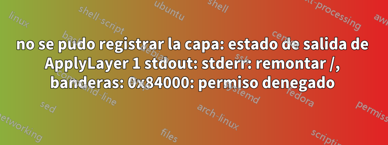 no se pudo registrar la capa: estado de salida de ApplyLayer 1 stdout: stderr: remontar /, banderas: 0x84000: permiso denegado