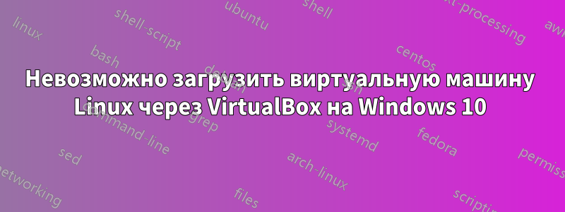 Невозможно загрузить виртуальную машину Linux через VirtualBox на Windows 10