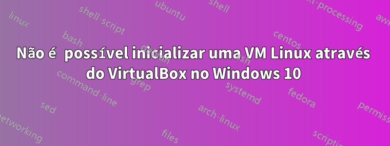 Não é possível inicializar uma VM Linux através do VirtualBox no Windows 10