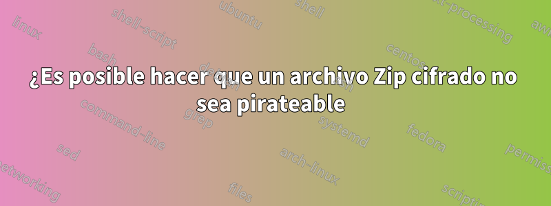 ¿Es posible hacer que un archivo Zip cifrado no sea pirateable 