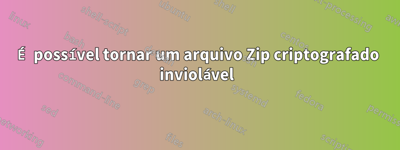 É possível tornar um arquivo Zip criptografado inviolável 