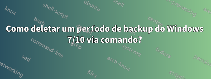 Como deletar um período de backup do Windows 7/10 via comando?