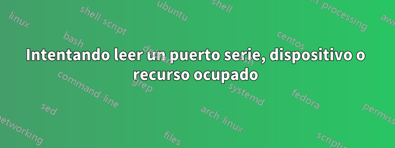 Intentando leer un puerto serie, dispositivo o recurso ocupado