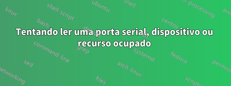 Tentando ler uma porta serial, dispositivo ou recurso ocupado