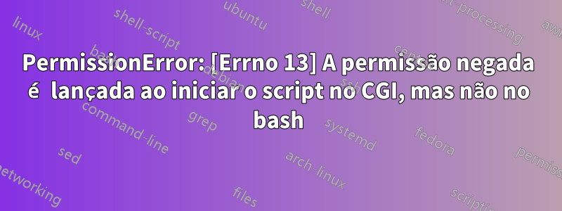 PermissionError: [Errno 13] A permissão negada é lançada ao iniciar o script no CGI, mas não no bash