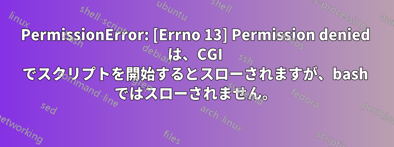 PermissionError: [Errno 13] Permission denied は、CGI でスクリプトを開始するとスローされますが、bash ではスローされません。