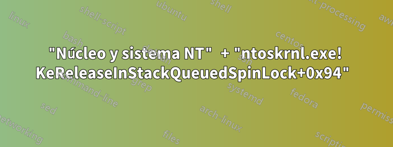 "Núcleo y sistema NT" + "ntoskrnl.exe! KeReleaseInStackQueuedSpinLock+0x94"