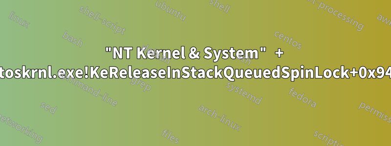 "NT Kernel & System" + "ntoskrnl.exe!KeReleaseInStackQueuedSpinLock+0x94"