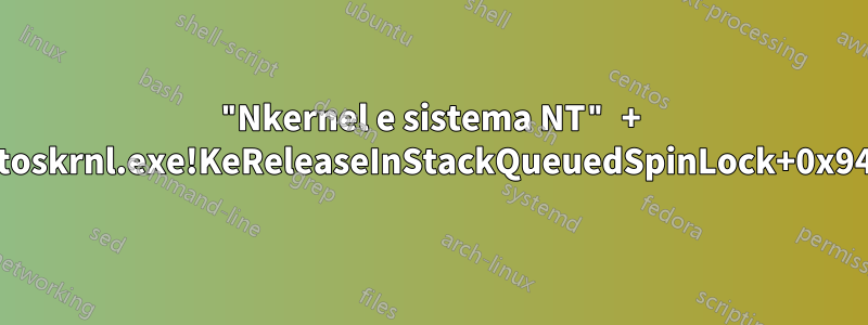 "Nkernel e sistema NT" + "ntoskrnl.exe!KeReleaseInStackQueuedSpinLock+0x94"