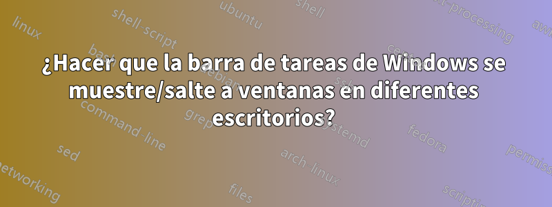 ¿Hacer que la barra de tareas de Windows se muestre/salte a ventanas en diferentes escritorios?