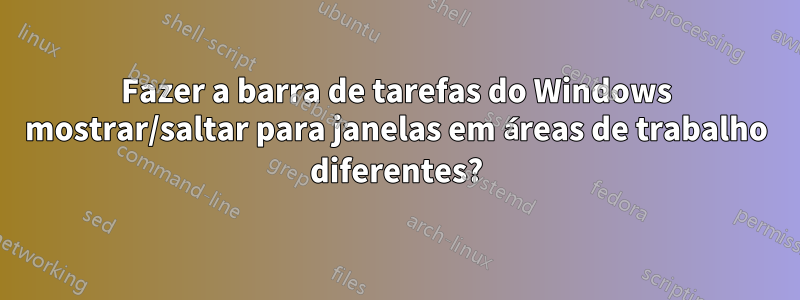 Fazer a barra de tarefas do Windows mostrar/saltar para janelas em áreas de trabalho diferentes?