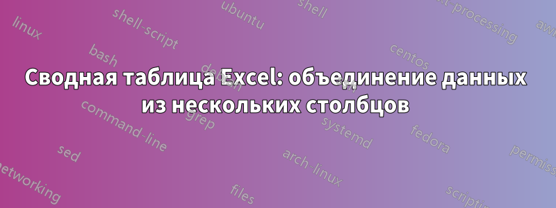 Сводная таблица Excel: объединение данных из нескольких столбцов