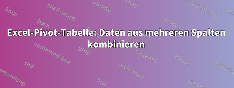 Excel-Pivot-Tabelle: Daten aus mehreren Spalten kombinieren