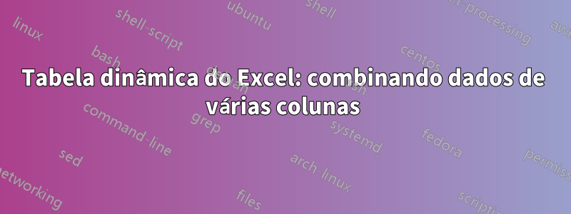 Tabela dinâmica do Excel: combinando dados de várias colunas