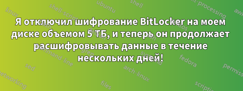 Я отключил шифрование BitLocker на моем диске объемом 5 ТБ, и теперь он продолжает расшифровывать данные в течение нескольких дней!