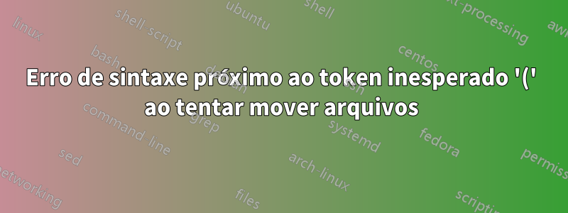 Erro de sintaxe próximo ao token inesperado '(' ao tentar mover arquivos