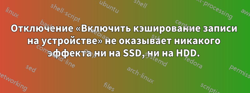 Отключение «Включить кэширование записи на устройстве» не оказывает никакого эффекта ни на SSD, ни на HDD.