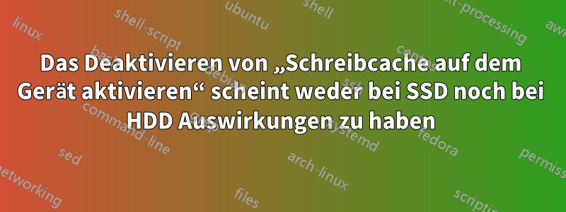 Das Deaktivieren von „Schreibcache auf dem Gerät aktivieren“ scheint weder bei SSD noch bei HDD Auswirkungen zu haben