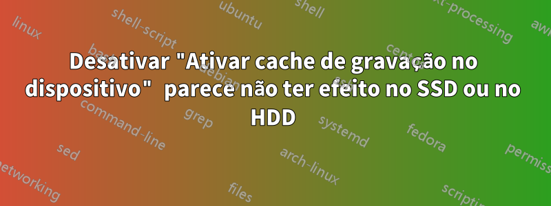 Desativar "Ativar cache de gravação no dispositivo" parece não ter efeito no SSD ou no HDD