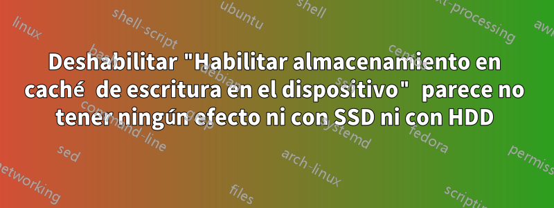 Deshabilitar "Habilitar almacenamiento en caché de escritura en el dispositivo" parece no tener ningún efecto ni con SSD ni con HDD